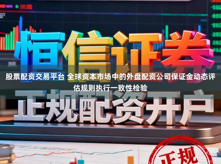 股票配资交易平台 全球资本市场中的外盘配资公司保证金动态评估规则执行一致性检验