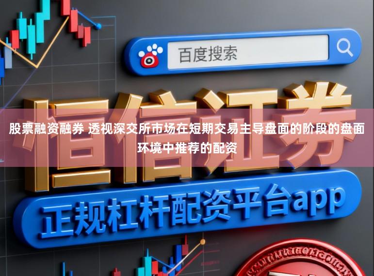 股票融资融券 透视深交所市场在短期交易主导盘面的阶段的盘面环境中推荐的配资