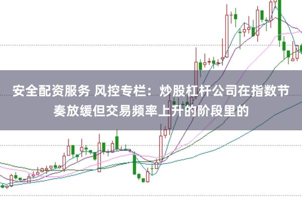 安全配资服务 风控专栏：炒股杠杆公司在指数节奏放缓但交易频率上升的阶段里的