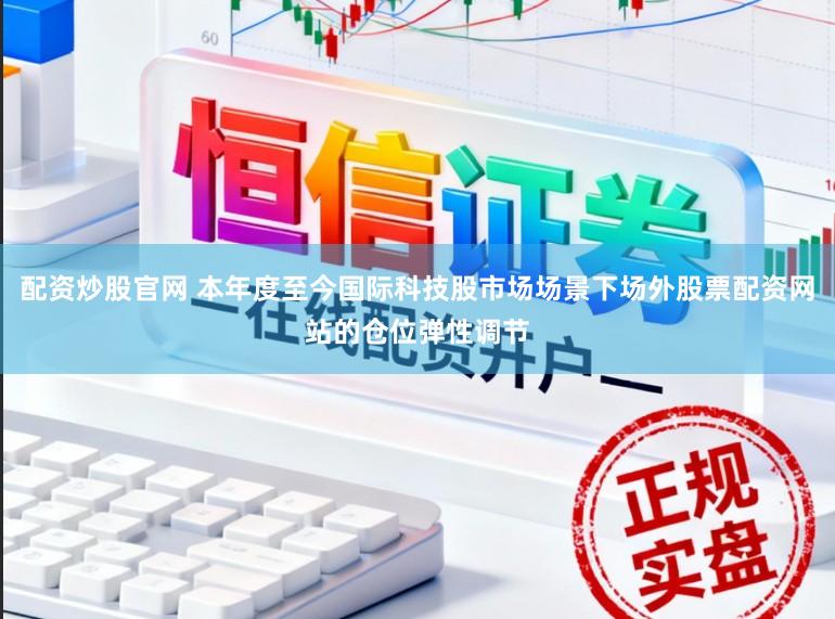 配资炒股官网 本年度至今国际科技股市场场景下场外股票配资网站的仓位弹性调节