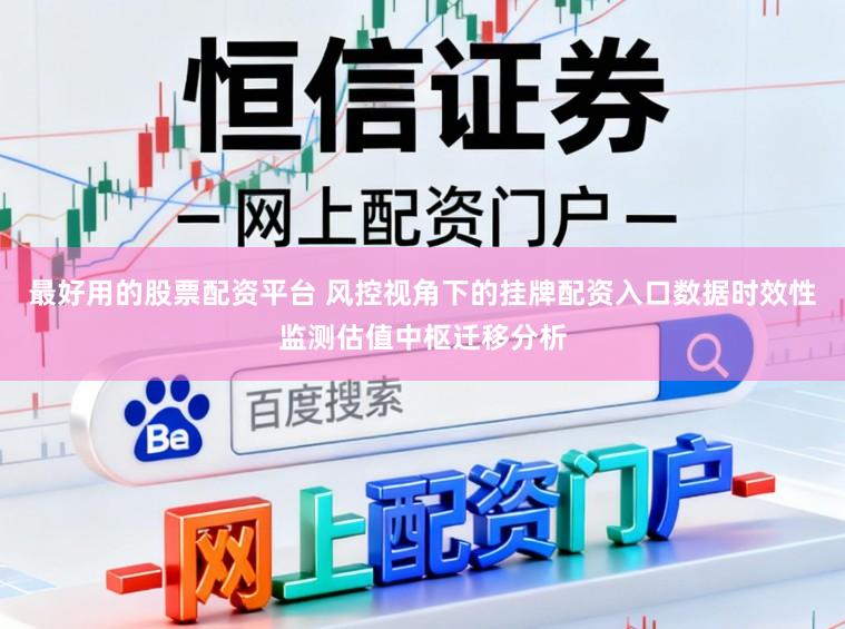 最好用的股票配资平台 风控视角下的挂牌配资入口数据时效性监测估值中枢迁移分析