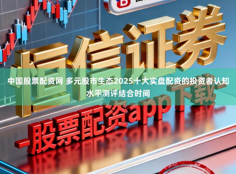 中国股票配资网 多元股市生态2025十大实盘配资的投资者认知水平测评结合时间