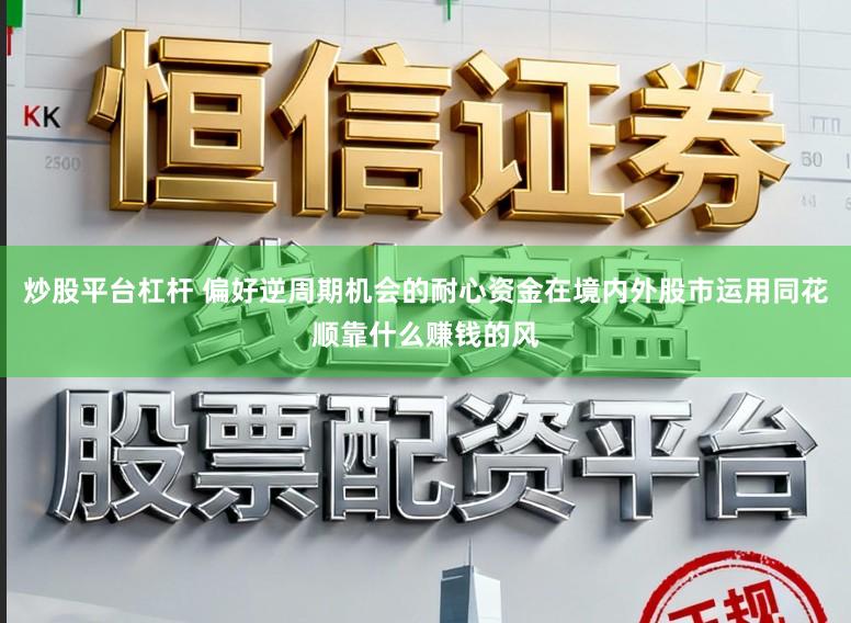 炒股平台杠杆 偏好逆周期机会的耐心资金在境内外股市运用同花顺靠什么赚钱的风