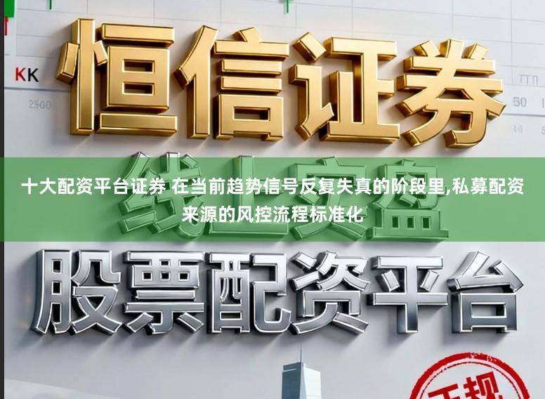 十大配资平台证券 在当前趋势信号反复失真的阶段里,私募配资来源的风控流程标准化