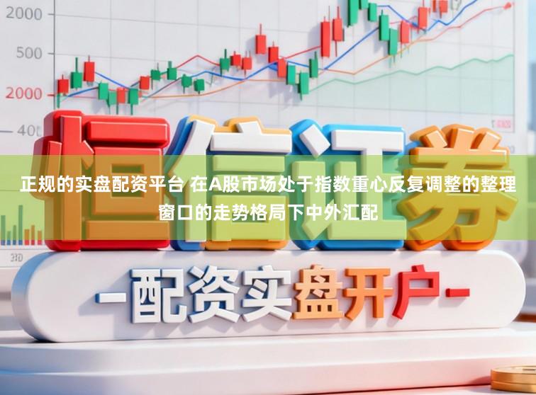 正规的实盘配资平台 在A股市场处于指数重心反复调整的整理窗口的走势格局下中外汇配