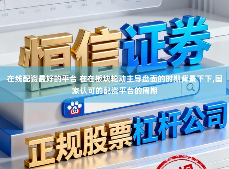 在线配资最好的平台 在在板块轮动主导盘面的时期背景下下,国家认可的配资平台的周期