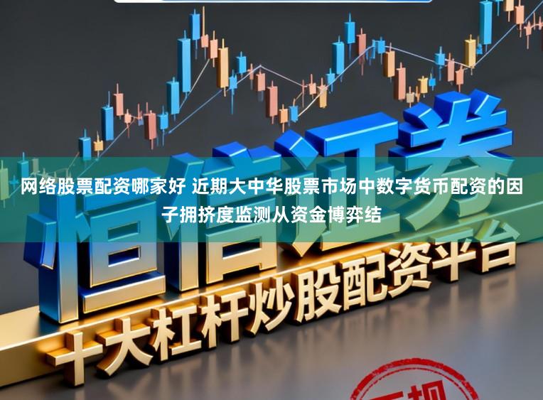 网络股票配资哪家好 近期大中华股票市场中数字货币配资的因子拥挤度监测从资金博弈结