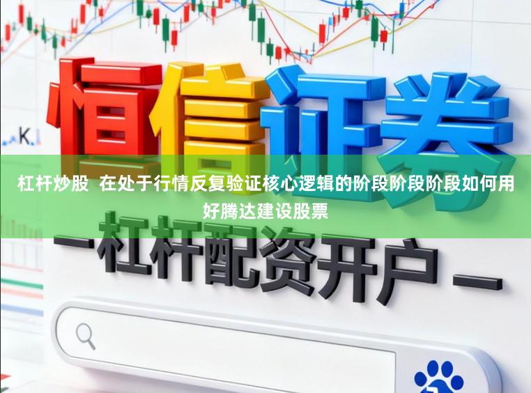 杠杆炒股  在处于行情反复验证核心逻辑的阶段阶段阶段如何用好腾达建设股票