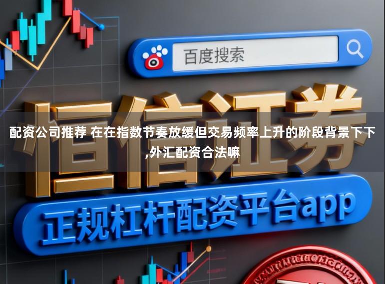 配资公司推荐 在在指数节奏放缓但交易频率上升的阶段背景下下,外汇配资合法嘛