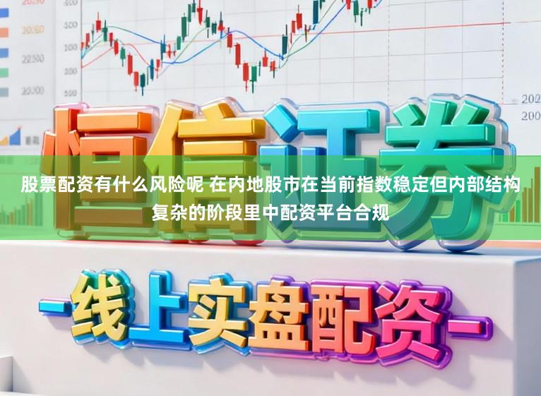 股票配资有什么风险呢 在内地股市在当前指数稳定但内部结构复杂的阶段里中配资平台合规
