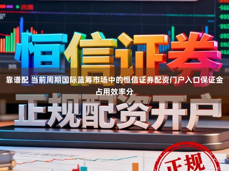 靠谱配 当前周期国际蓝筹市场中的恒信证券配资门户入口保证金占用效率分
