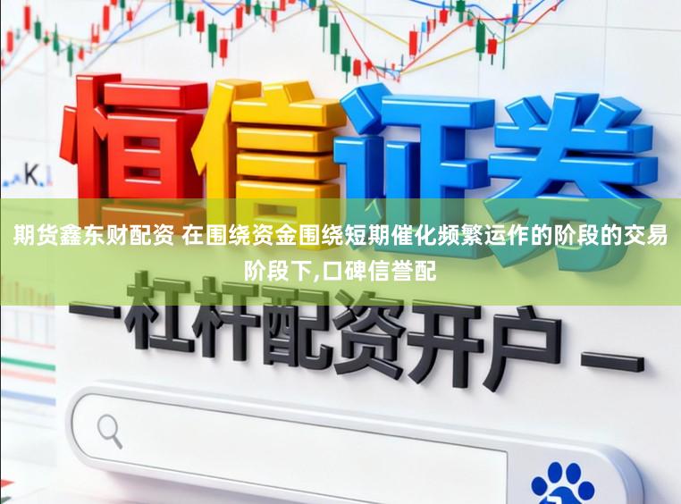 期货鑫东财配资 在围绕资金围绕短期催化频繁运作的阶段的交易阶段下,口碑信誉配