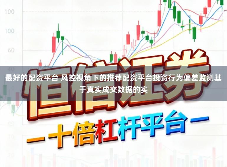 最好的配资平台 风控视角下的推荐配资平台投资行为偏差监测基于真实成交数据的实
