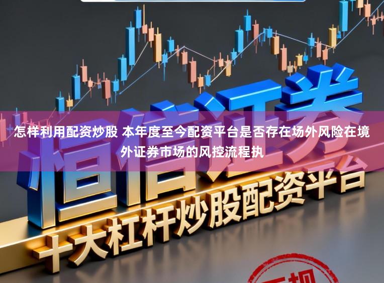 怎样利用配资炒股 本年度至今配资平台是否存在场外风险在境外证券市场的风控流程执