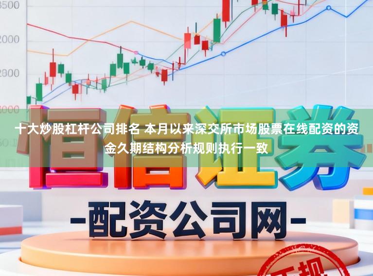 十大炒股杠杆公司排名 本月以来深交所市场股票在线配资的资金久期结构分析规则执行一致