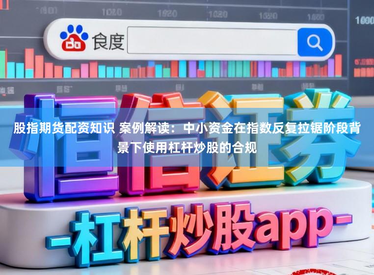 股指期货配资知识 案例解读：中小资金在指数反复拉锯阶段背景下使用杠杆炒股的合规