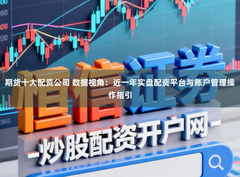 期货十大配资公司 数据视角：近一年实盘配资平台与账户管理操作指引