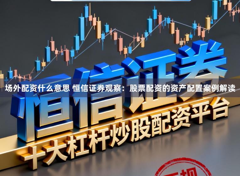 场外配资什么意思 恒信证券观察：股票配资的资产配置案例解读