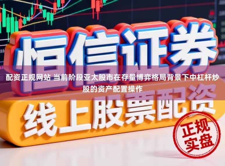 配资正规网站 当前阶段亚太股市在存量博弈格局背景下中杠杆炒股的资产配置操作