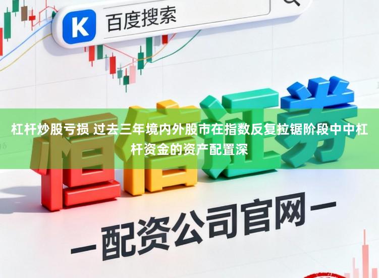杠杆炒股亏损 过去三年境内外股市在指数反复拉锯阶段中中杠杆资金的资产配置深