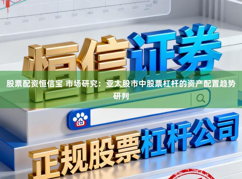 股票配资恒信宝 市场研究：亚太股市中股票杠杆的资产配置趋势研判