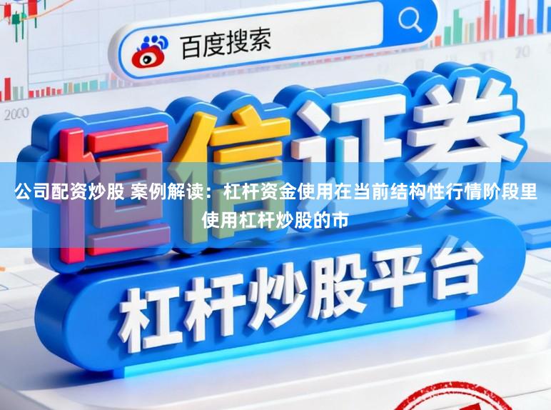 公司配资炒股 案例解读：杠杆资金使用在当前结构性行情阶段里使用杠杆炒股的市