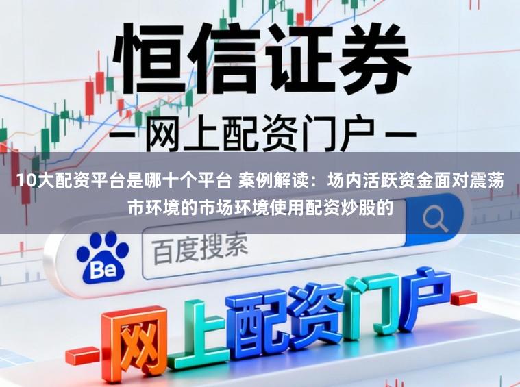 10大配资平台是哪十个平台 案例解读：场内活跃资金面对震荡市环境的市场环境使用配资炒股的