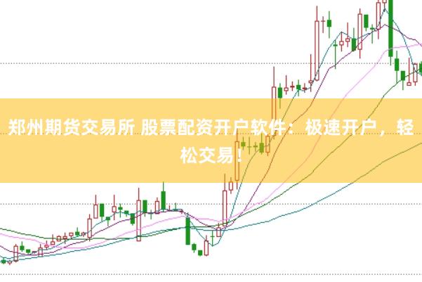 郑州期货交易所 股票配资开户软件：极速开户，轻松交易！