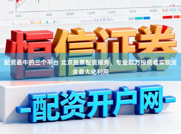 配资最牛的三个平台 北京股票配资服务，专业助力投资者实现资金最大化利用