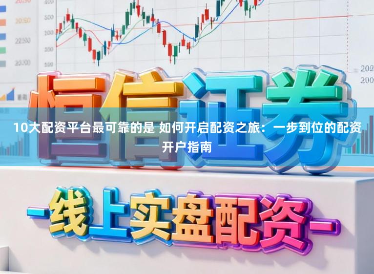 10大配资平台最可靠的是 如何开启配资之旅：一步到位的配资开户指南