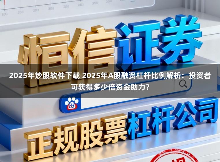 2025年炒股软件下载 2025年A股融资杠杆比例解析：投资者可获得多少倍资金助力？