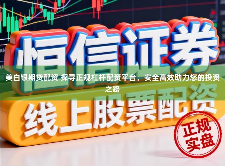 美白银期货配资 探寻正规杠杆配资平台，安全高效助力您的投资之路