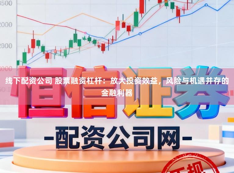 线下配资公司 股票融资杠杆：放大投资效益，风险与机遇并存的金融利器