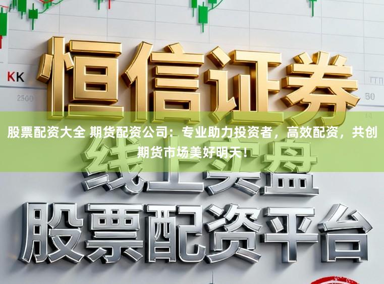 股票配资大全 期货配资公司：专业助力投资者，高效配资，共创期货市场美好明天！