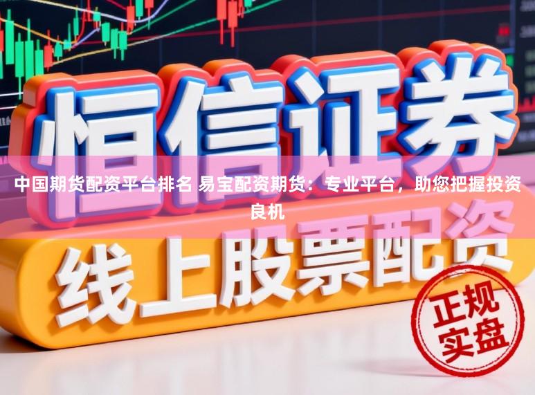 中国期货配资平台排名 易宝配资期货：专业平台，助您把握投资良机