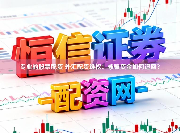 专业的股票配资 外汇配资维权：被骗资金如何追回？