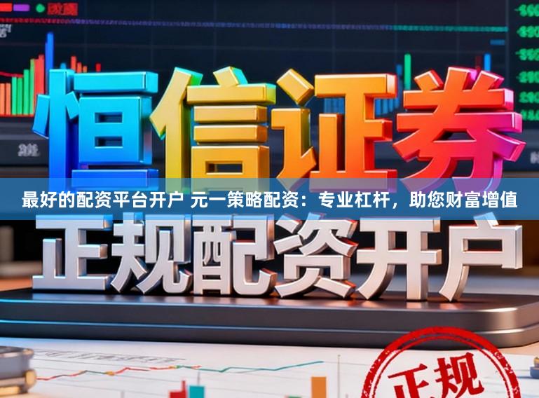 最好的配资平台开户 元一策略配资：专业杠杆，助您财富增值
