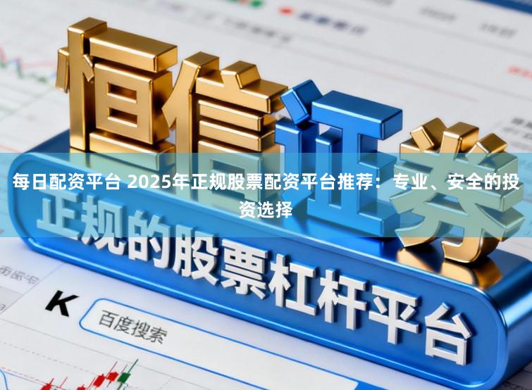 每日配资平台 2025年正规股票配资平台推荐：专业、安全的投资选择