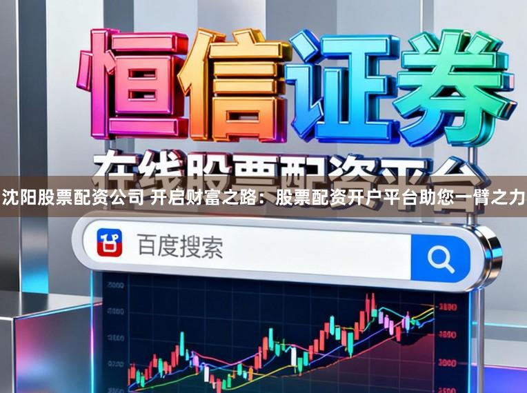 沈阳股票配资公司 开启财富之路：股票配资开户平台助您一臂之力