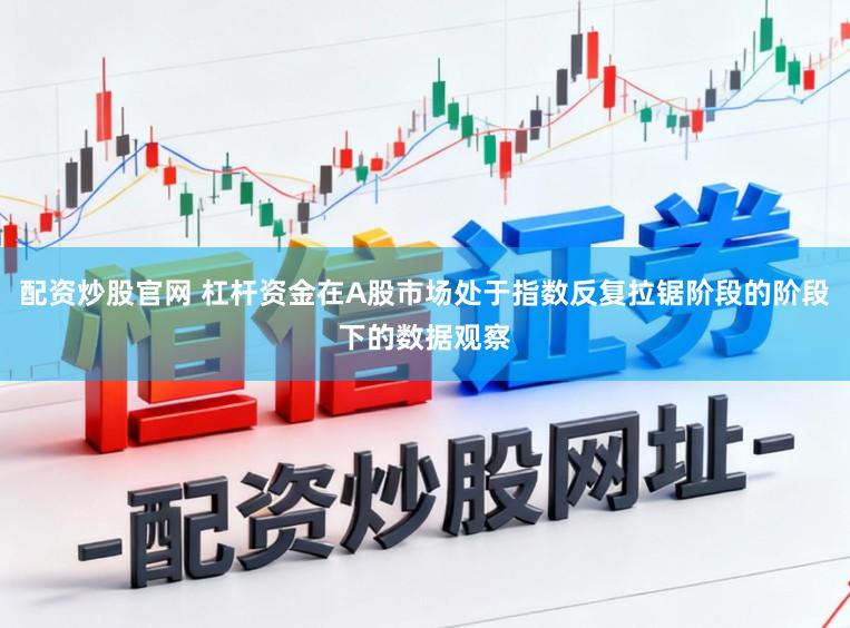 配资炒股官网 杠杆资金在A股市场处于指数反复拉锯阶段的阶段下的数据观察