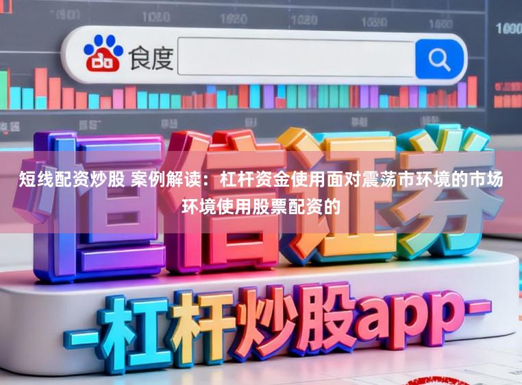 短线配资炒股 案例解读：杠杆资金使用面对震荡市环境的市场环境使用股票配资的