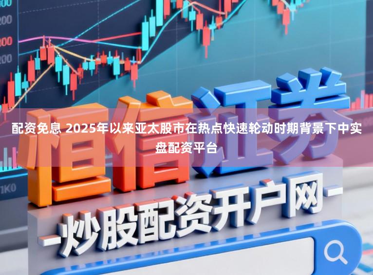 配资免息 2025年以来亚太股市在热点快速轮动时期背景下中实盘配资平台