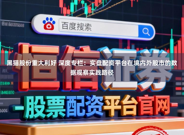 黑猫股份重大利好 深度专栏：实盘配资平台在境内外股市的数据观察实践路径