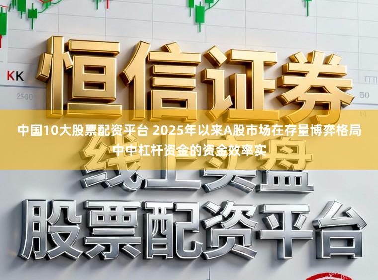 中国10大股票配资平台 2025年以来A股市场在存量博弈格局中中杠杆资金的资金效率实