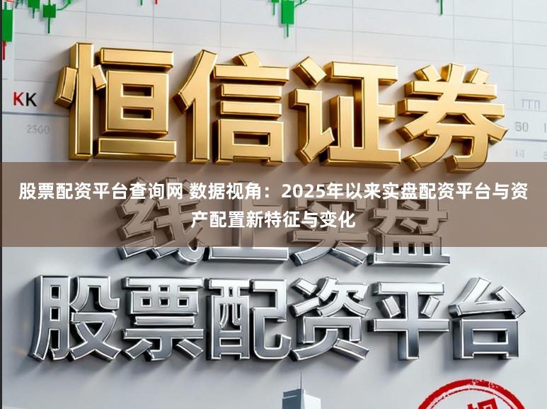 股票配资平台查询网 数据视角：2025年以来实盘配资平台与资产配置新特征与变化