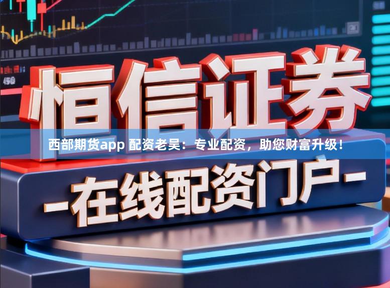 西部期货app 配资老吴：专业配资，助您财富升级！