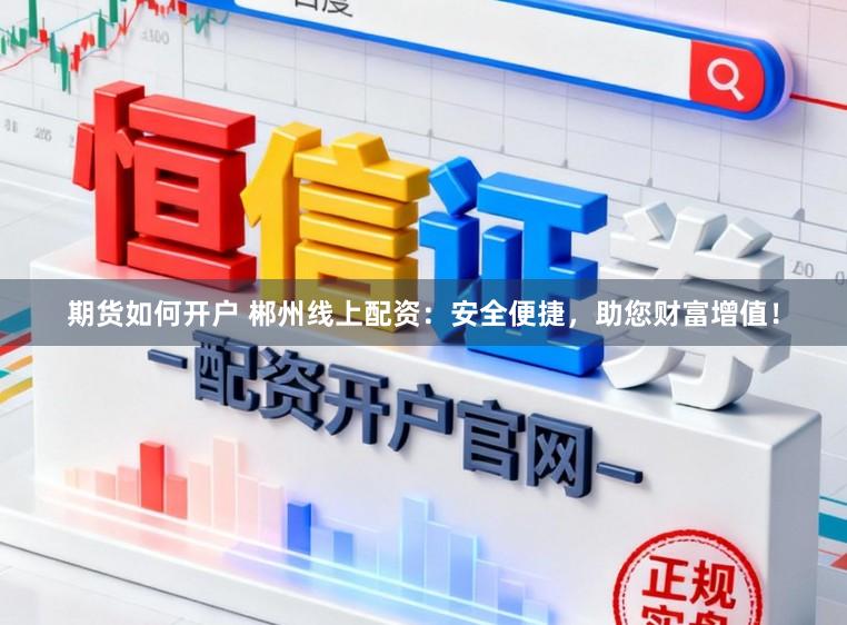 期货如何开户 郴州线上配资：安全便捷，助您财富增值！