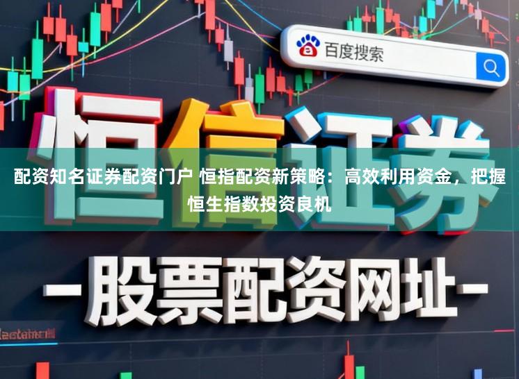 配资知名证券配资门户 恒指配资新策略：高效利用资金，把握恒生指数投资良机