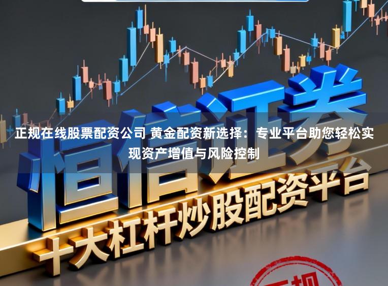 正规在线股票配资公司 黄金配资新选择：专业平台助您轻松实现资产增值与风险控制