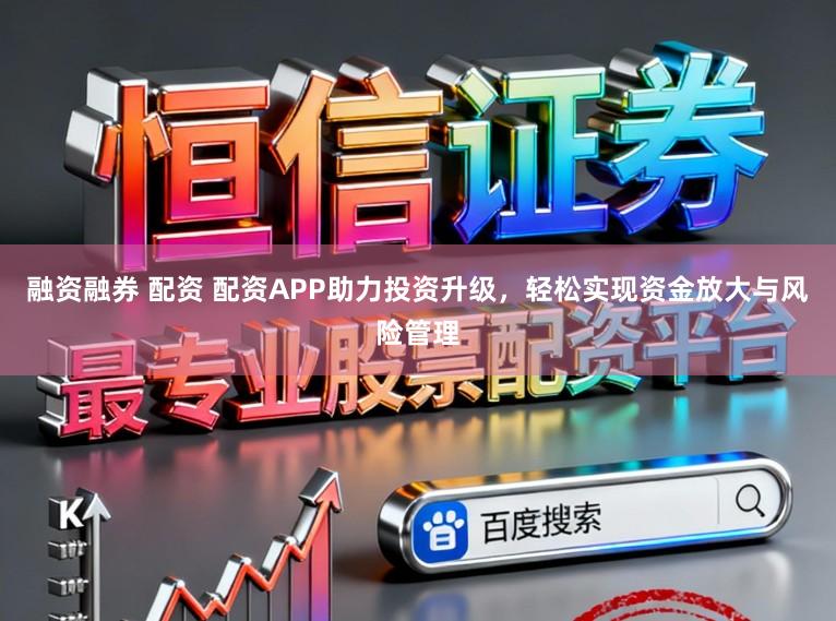 融资融券 配资 配资APP助力投资升级，轻松实现资金放大与风险管理